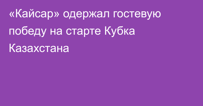«Кайсар» одержал гостевую победу на старте Кубка Казахстана