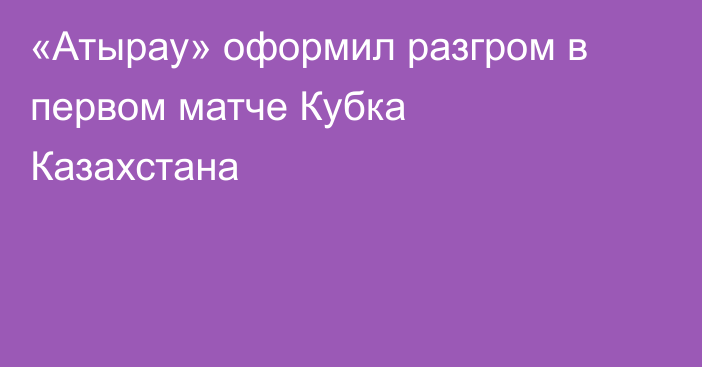 «Атырау» оформил разгром в первом матче Кубка Казахстана