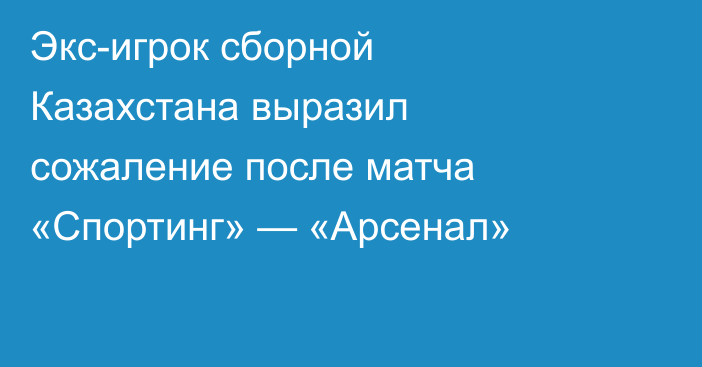Экс-игрок сборной Казахстана выразил сожаление после матча «Спортинг» — «Арсенал»