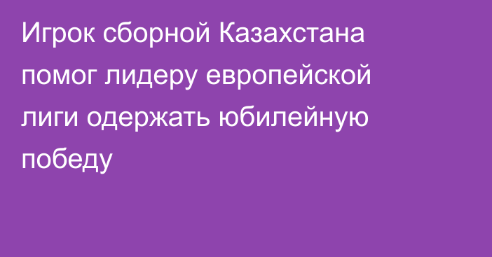 Игрок сборной Казахстана помог лидеру европейской лиги одержать юбилейную победу