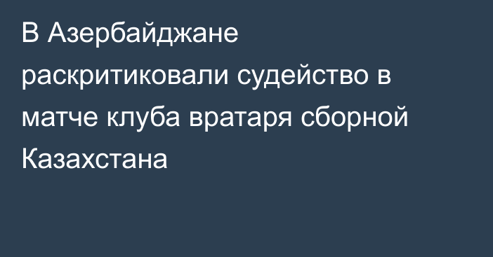 В Азербайджане раскритиковали судейство в матче клуба вратаря сборной Казахстана