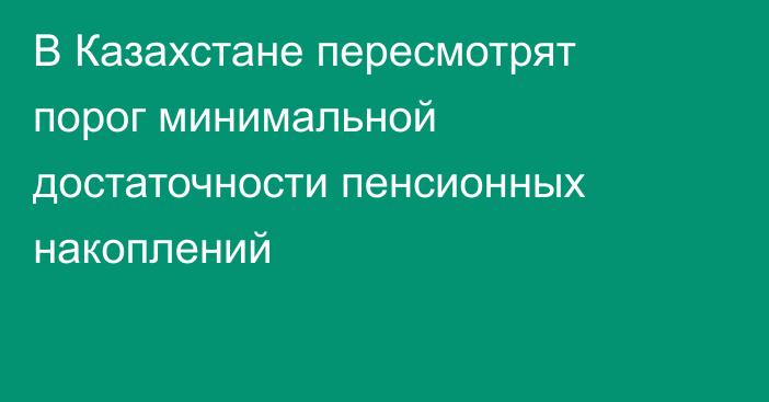В Казахстане пересмотрят порог минимальной достаточности пенсионных накоплений