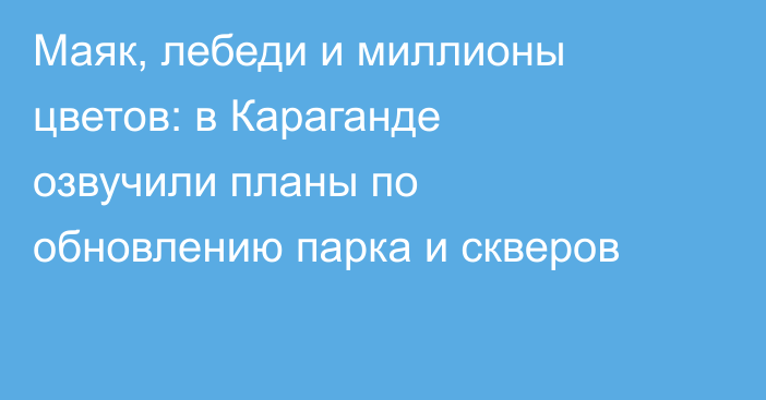 Маяк, лебеди и миллионы цветов: в Караганде озвучили планы по обновлению парка и скверов