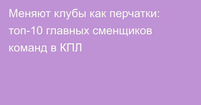 Меняют клубы как перчатки: топ-10 главных сменщиков команд в КПЛ