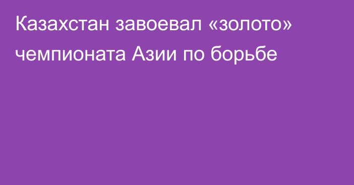 Казахстан завоевал «золото» чемпионата Азии по борьбе