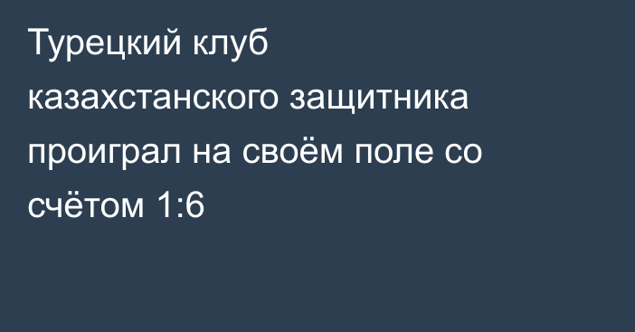 Турецкий клуб казахстанского защитника проиграл на своём поле со счётом 1:6