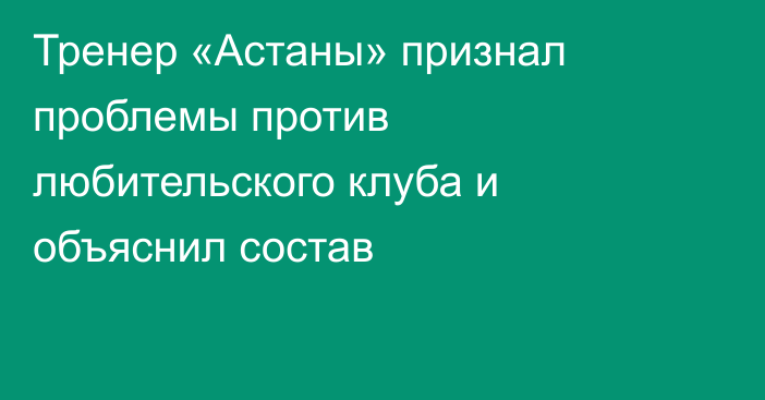 Тренер «Астаны» признал проблемы против любительского клуба и объяснил состав