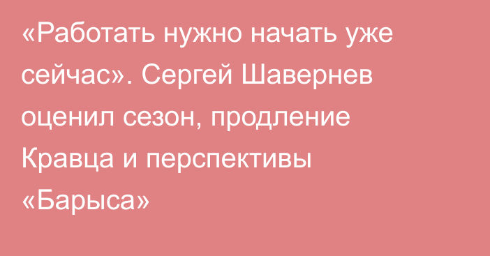 «Работать нужно начать уже сейчас». Сергей Шавернев оценил сезон, продление Кравца и перспективы «Барыса»