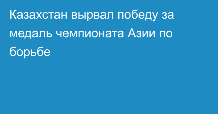 Казахстан вырвал победу за медаль чемпионата Азии по борьбе