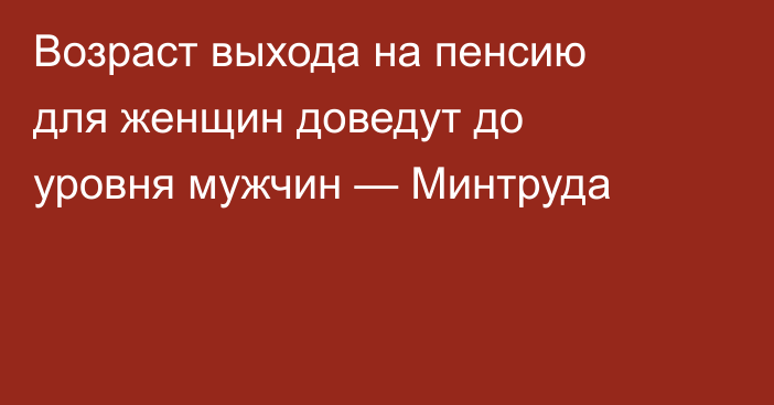 Возраст выхода на пенсию для женщин доведут до уровня мужчин — Минтруда
