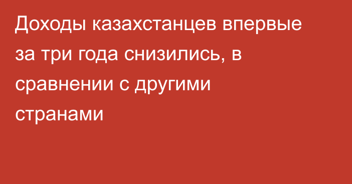 Доходы казахстанцев впервые за три года снизились, в сравнении с другими странами