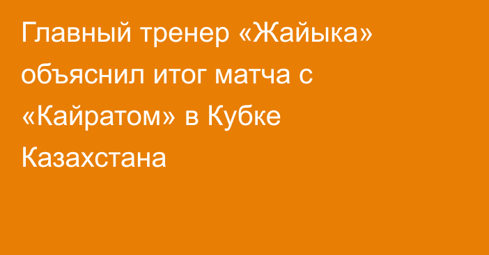 Главный тренер «Жайыка» объяснил итог матча с «Кайратом» в Кубке Казахстана