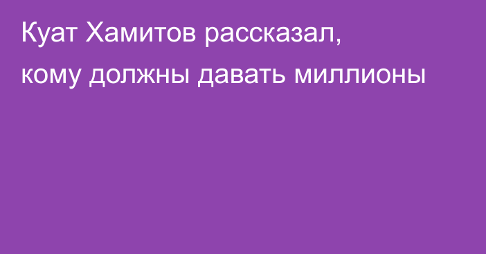 Куат Хамитов рассказал, кому должны давать миллионы