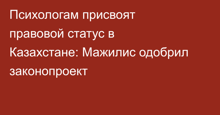 Психологам присвоят правовой статус в Казахстане: Мажилис одобрил законопроект