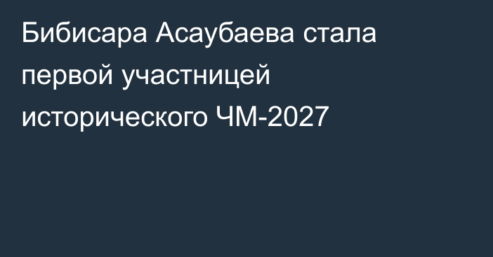Бибисара Асаубаева стала первой участницей исторического ЧМ-2027