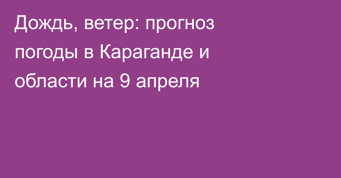 Дождь, ветер: прогноз погоды в Караганде и области на 9 апреля