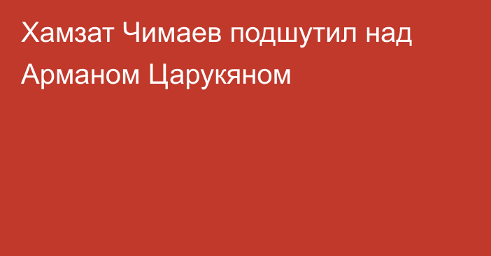 Хамзат Чимаев подшутил над Арманом Царукяном