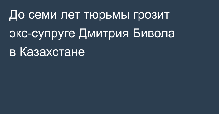 До семи лет тюрьмы грозит экс-супруге Дмитрия Бивола в Казахстане