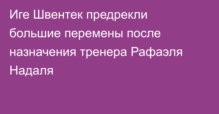 Иге Швентек предрекли большие перемены после назначения тренера Рафаэля Надаля