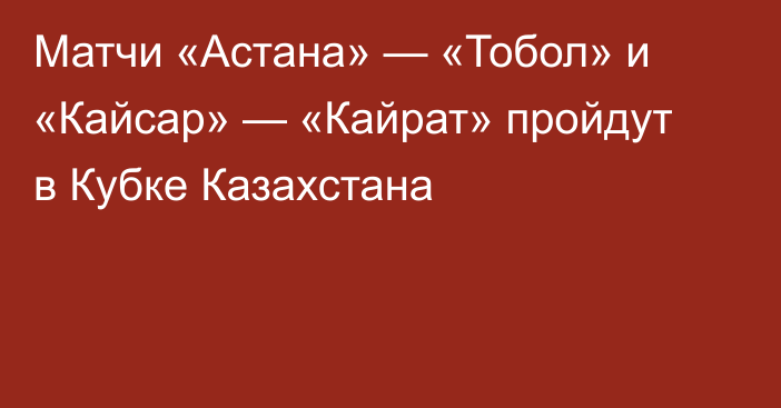 Матчи «Астана» — «Тобол» и «Кайсар» — «Кайрат» пройдут в Кубке Казахстана