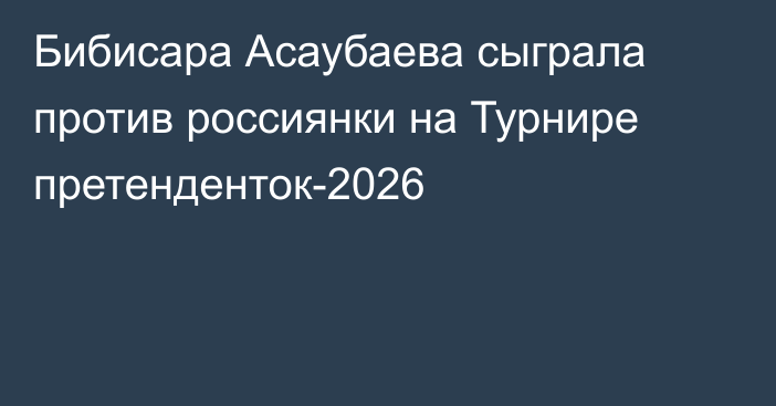 Бибисара Асаубаева сыграла против россиянки на Турнире претенденток-2026
