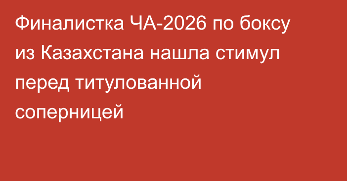 Финалистка ЧА-2026 по боксу из Казахстана нашла стимул перед титулованной соперницей