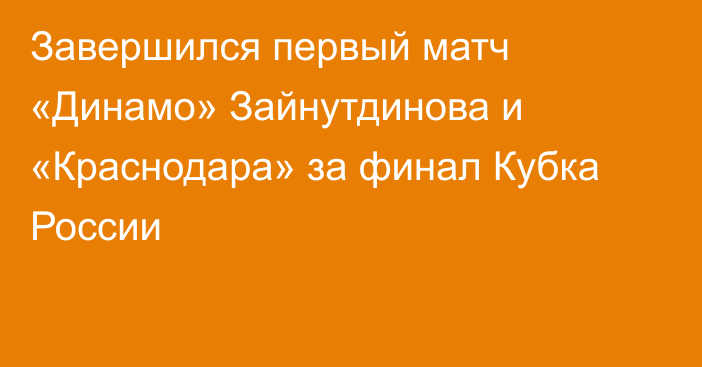 Завершился первый матч «Динамо» Зайнутдинова и «Краснодара» за финал Кубка России