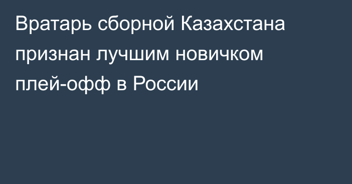 Вратарь сборной Казахстана признан лучшим новичком плей-офф в России