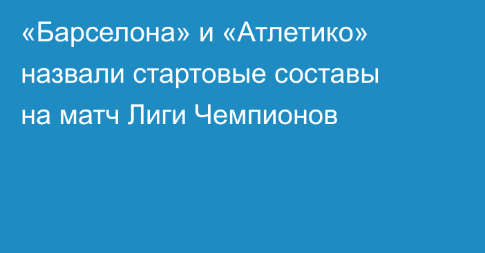 «Барселона» и «Атлетико» назвали стартовые составы на матч Лиги Чемпионов