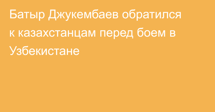 Батыр Джукембаев обратился к казахстанцам перед боем в Узбекистане