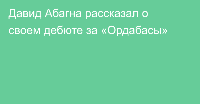 Давид Абагна рассказал о своем дебюте за «Ордабасы»