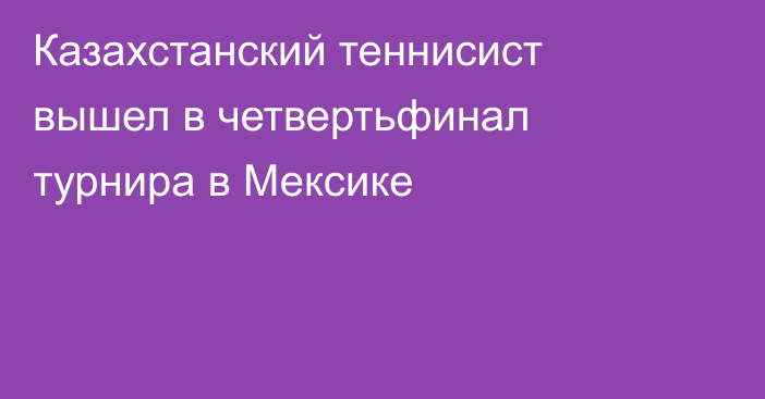 Казахстанский теннисист вышел в четвертьфинал турнира в Мексике