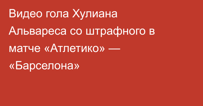 Видео гола Хулиана Альвареса со штрафного в матче «Атлетико» — «Барселона»