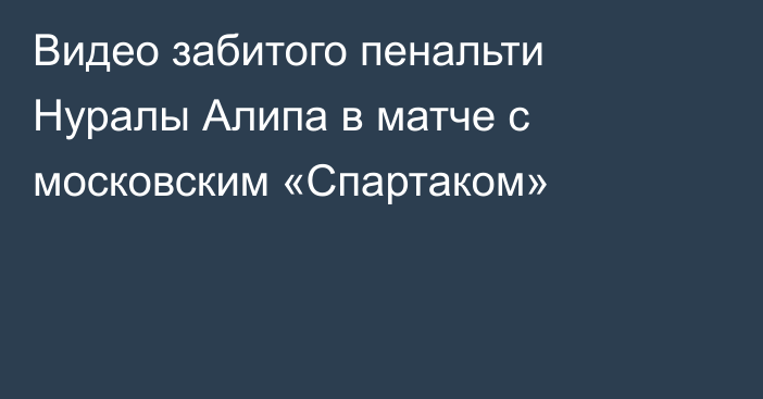 Видео забитого пенальти Нуралы Алипа в матче с московским «Спартаком»