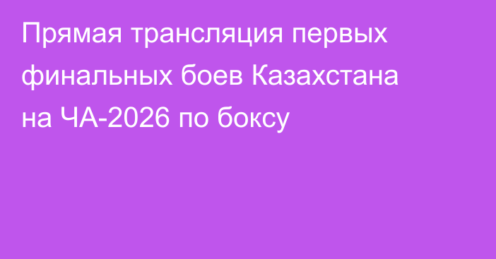 Прямая трансляция первых финальных боев Казахстана на ЧА-2026 по боксу