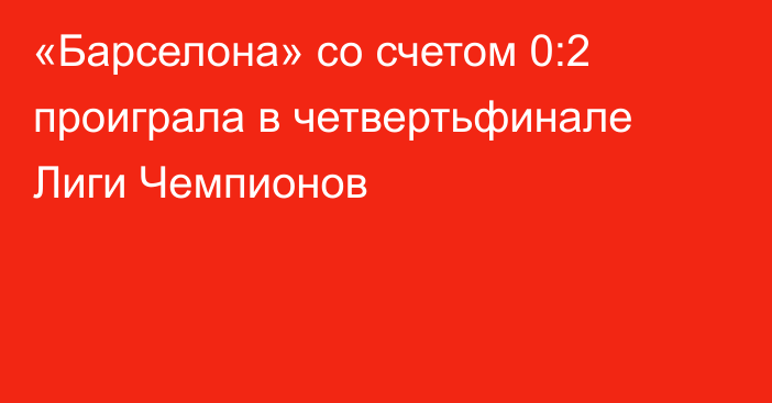 «Барселона» со счетом 0:2 проиграла в четвертьфинале Лиги Чемпионов