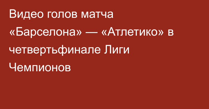 Видео голов матча «Барселона» — «Атлетико» в четвертьфинале Лиги Чемпионов