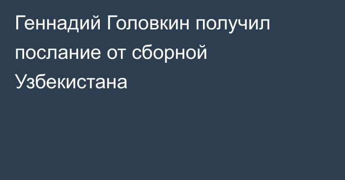 Геннадий Головкин получил послание от сборной Узбекистана