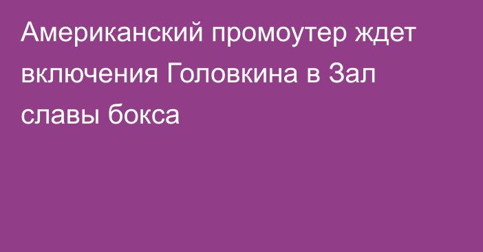 Американский промоутер ждет включения Головкина в Зал славы бокса