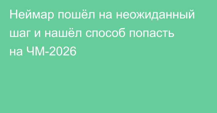 Неймар пошёл на неожиданный шаг и нашёл способ попасть на ЧМ-2026