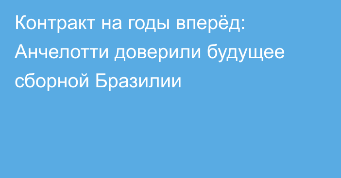 Контракт на годы вперёд: Анчелотти доверили будущее сборной Бразилии