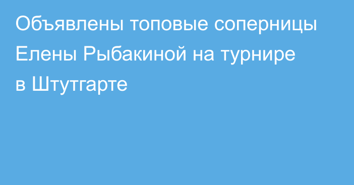 Объявлены топовые соперницы Елены Рыбакиной на турнире в Штутгарте