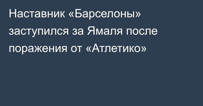 Наставник «Барселоны» заступился за Ямаля после поражения от «Атлетико»