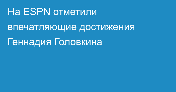 На ESPN отметили впечатляющие достижения Геннадия Головкина