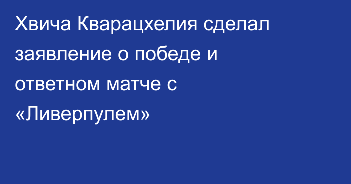 Хвича Кварацхелия сделал заявление о победе и ответном матче с «Ливерпулем»