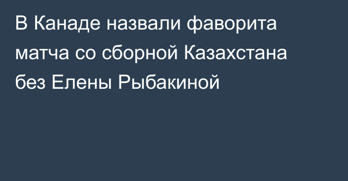 В Канаде назвали фаворита матча со сборной Казахстана без Елены Рыбакиной