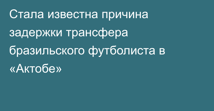 Стала известна причина задержки трансфера бразильского футболиста в «Актобе»