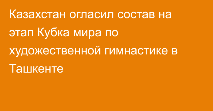 Казахстан огласил состав на этап Кубка мира по художественной гимнастике в Ташкенте