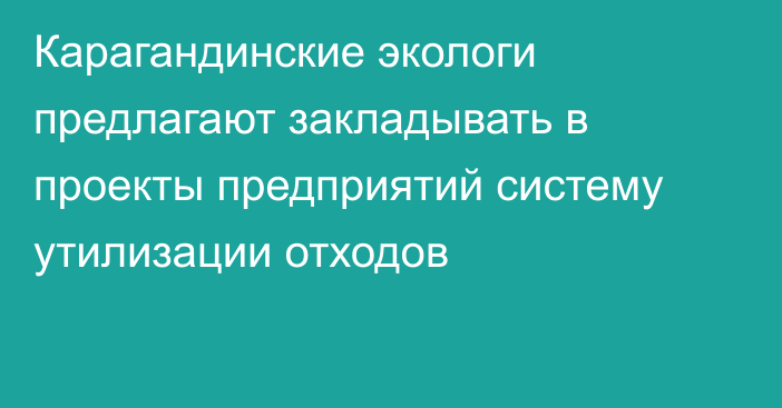 Карагандинские экологи предлагают закладывать в проекты предприятий систему утилизации отходов