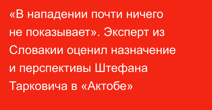 «В нападении почти ничего не показывает». Эксперт из Словакии оценил назначение и перспективы Штефана Тарковича в «Актобе»